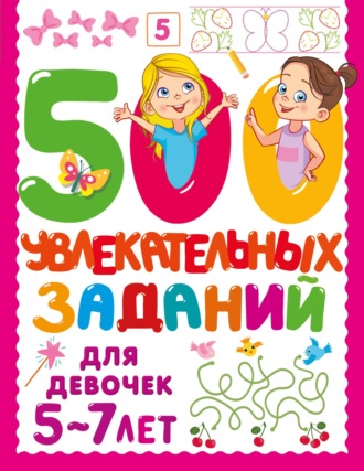 500 увлекательных заданий для девочек. 5-7 лет. 