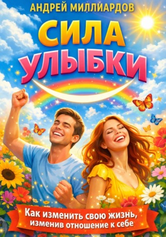 Андрей Миллиардов. Сила улыбки. Как изменить свою жизнь, изменив отношение к себе