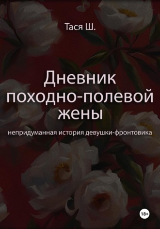 Тася Ш. Дневник походно-полевой жены. Непридуманная история девушки-фронтовика