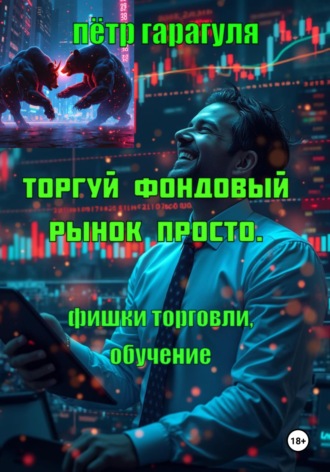 Пëтр Александрович Гарагуля. Торгуй фондовый рынок просто. Фишки торговли. Обучение