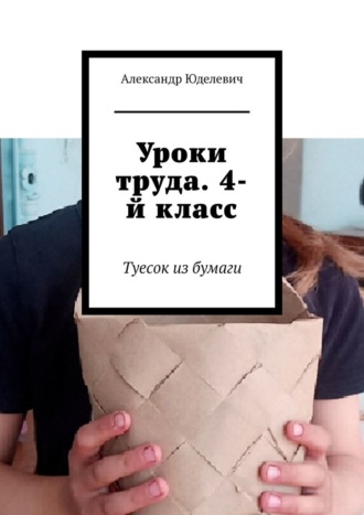 Александр Юделевич. Уроки труда. 4-й класс. Туесок из бумаги