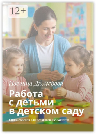 Ивелина Дюлгерова. Работа с детьми в детском саду. Книга советов для педагогов-психологов