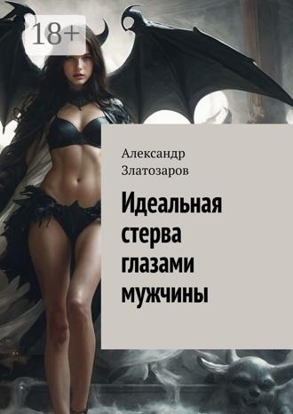 Александр Златозаров. Идеальная стерва глазами мужчины