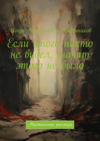 Игорь Николаевич Кадочников. Если этого никто не видел, значит этого не было. Мистические рассказы