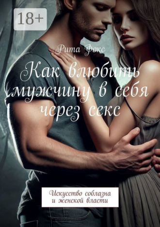 Как влюбить мужчину в себя через секс. Искусство соблазна и женской власти. 