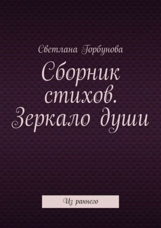 Светлана Валерьевна Горбунова. Сборник стихов. Зеркало души. Из раннего