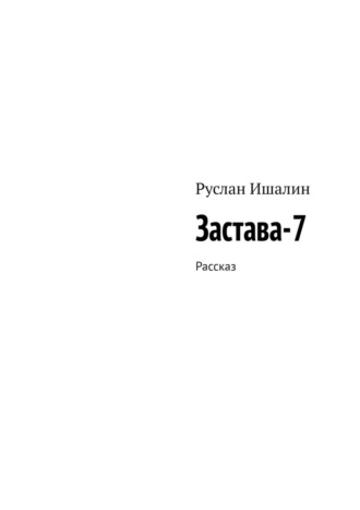 Руслан Ишалин. Застава-7. Рассказ