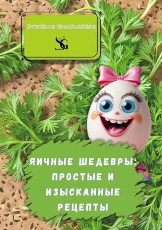 Sviatlana Hrechukhina. Яичные шедевры: простые и изысканные рецепты