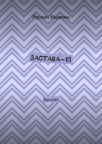 Руслан Ишалин. Застава-13. Рассказ