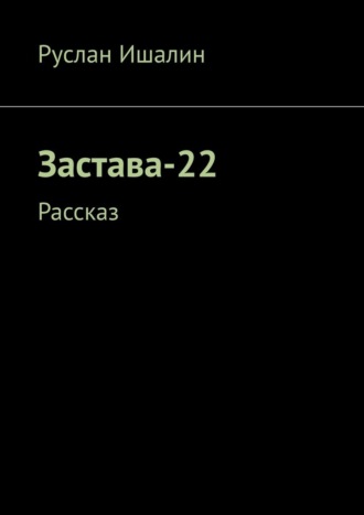 Руслан Ишалин. Застава-22. Рассказ