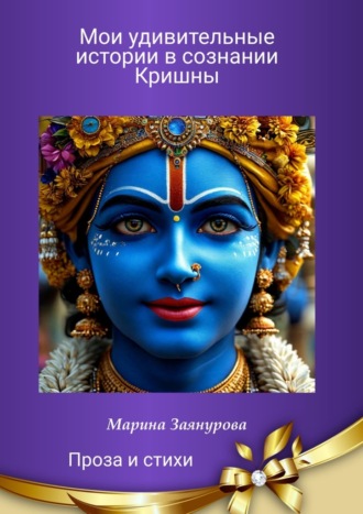 Марина Заянурова. Мои удивительные истории в сознании Кришны. Проза и стихи