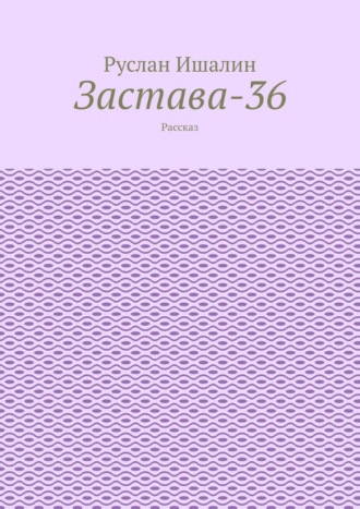 Руслан Ишалин. Застава-36. Рассказ