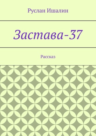 Руслан Ишалин. Застава-37. Рассказ