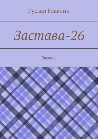Руслан Ишалин. Застава-26. Рассказ
