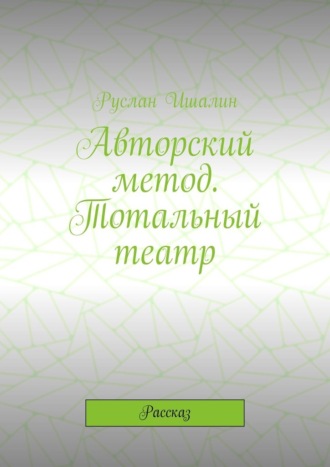 Авторский метод. Тотальный театр. Рассказ. Руслан Ишалин