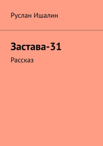 Руслан Ишалин. Застава-31. Рассказ