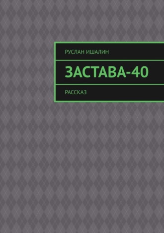 Руслан Ишалин. Застава-40. Рассказ
