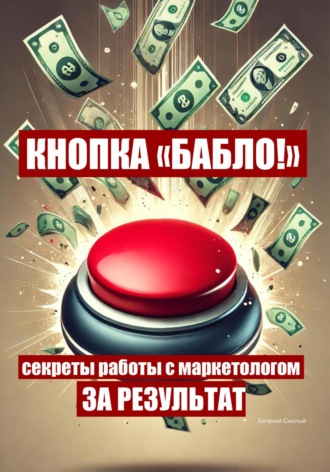 Евгений Смелый. Кнопка «Бабло!»: секреты работы с маркетологом за результат