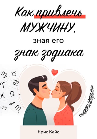 Крис Кейс. Как привлечь мужчину, зная его знак зодиака. Секреты астролога