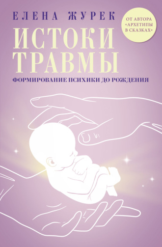 Истоки травмы. Формирование психики до рождения. Елена Журек
