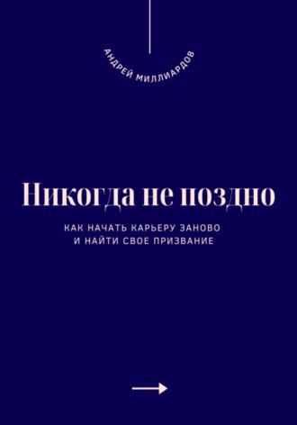 Никогда не поздно. Как начать карьеру заново и найти свое призвание. Андрей Миллиардов
