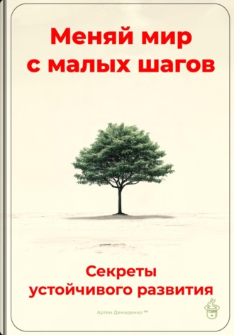 Меняй мир с малых шагов: Секреты устойчивого развития. Артем Демиденко
