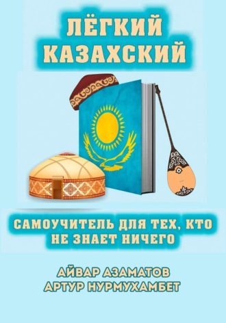 Айвар Азаматов. Лёгкий Казахский. Самоучитель для тех, кто не знает ничего