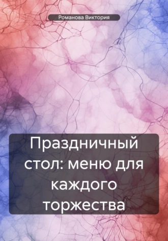 Романова Виктория. Праздничный стол: меню для каждого торжества