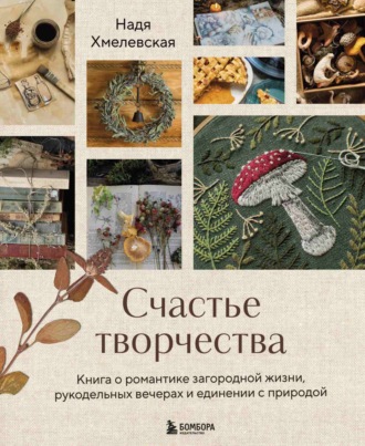 Надежда Хмелевская. Счастье творчества. Книга о романтике загородной жизни, рукодельных вечерах и единении с природой
