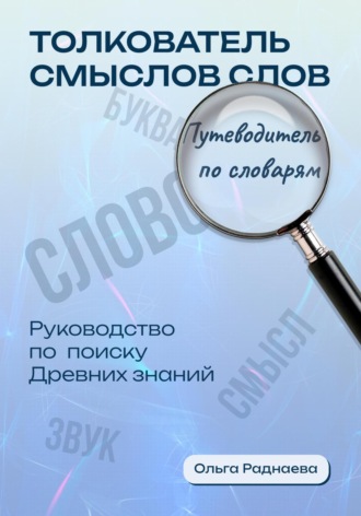 Ольга Раднаева. Толкователь смыслов слов. Путеводитель по словарям. Руководство по поиску древних знаний