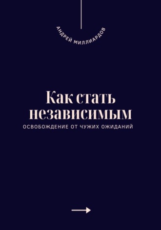 Андрей Миллиардов. Как стать независимым. Освобождение от чужих ожиданий