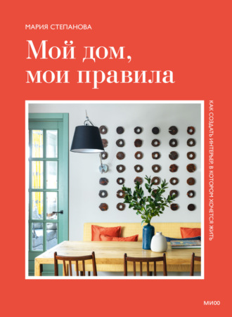 Мария Степанова. Мой дом, мои правила. Как создать интерьер, в котором хочется жить