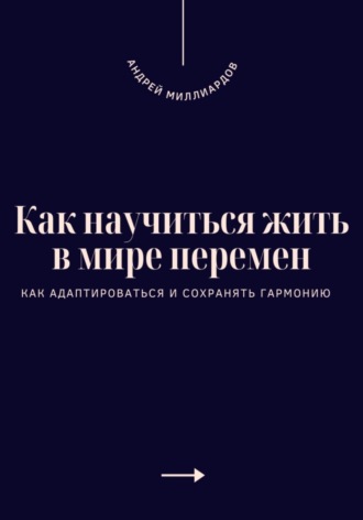 Как научиться жить в мире перемен. Как адаптироваться и сохранять гармонию. Андрей Миллиардов