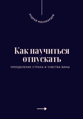 Андрей Миллиардов. Как научиться отпускать. Преодоление страха и чувства вины