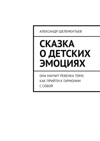 Александр Шелементьев. Сказка о детских эмоциях. Она научит ребенка тому, как прийти к гармонии с собой