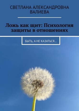 Светлана Александровна Валиева. Ложь как щит: Психология защиты в отношениях. Быть, а не казаться…