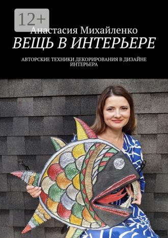 Анастасия Михайленко. Вещь в интерьере. Авторские техники декорирования в дизайне интерьера
