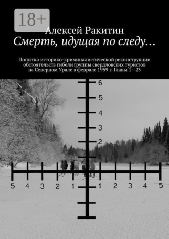 Алексей Ракитин. Смерть, идущая по следу… Попытка историко-криминалистической реконструкции обстоятельств гибели группы свердловских туристов на Северном Урале в феврале 1959 г. Главы 1—23