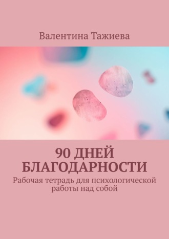 90 дней Благодарности. Рабочая тетрадь для психологической работы над собой. Валентина Тажиева