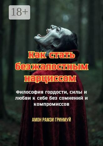 Амон Рамзи Гринмуй. Как стать безжалостным нарциссом. Философия гордости, силы и любви к себе без сомнений и компромиссов