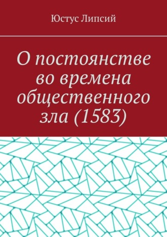Юстус Липсий. О постоянстве во времена общественного зла (1583)