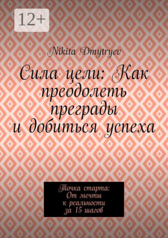 Nikita Dmytryev. Сила цели: Как преодолеть преграды и добиться успеха. Точка старта: От мечты к реальности за 15 шагов
