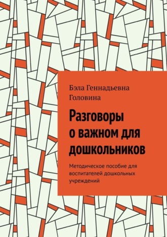 Бэла Геннадьевна Головина. Разговоры о важном для дошкольников. Методическое пособие для воспитателей дошкольных учреждений