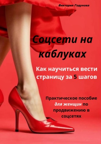Виктория Годунова. Соцсети на каблуках: как научиться вести страницу за 5 шагов. Практическое пособие для женщин по продвижению в соцсетях.