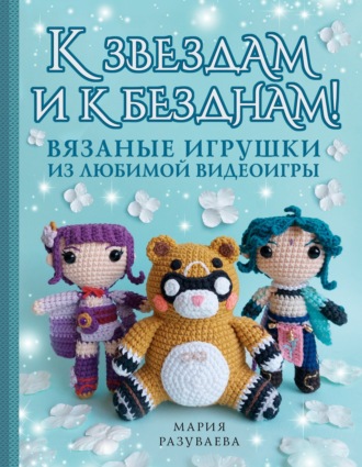 Мария Разуваева. К звездам и к безднам! Вязаные игрушки из любимой видеоигры