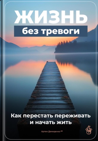 Жизнь без тревоги: Как перестать переживать и начать жить. Артем Демиденко