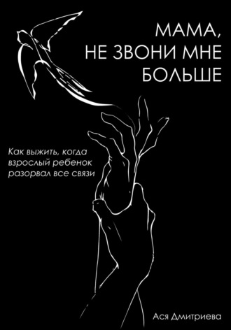 Ася Дмитриева. Мама, не звони мне больше. Как выжить, когда взрослый ребёнок разорвал все связи