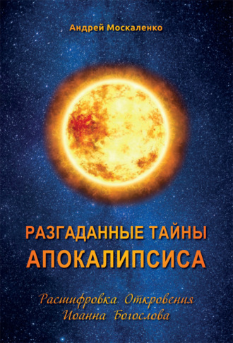 Андрей Москаленко. Разгаданные тайны Апокалипсиса. Расшифровка Откровения Иоанна Богослова