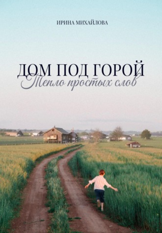 Ирина Михайлова. Дом под горой. Тепло простых слов