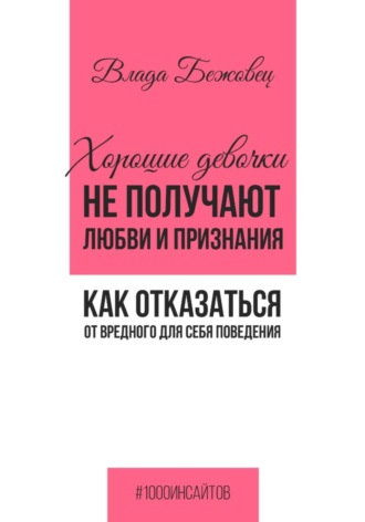 Влада Бежовец. Хорошие девочки не получают любви и признания. Как отказаться от вредного для себя поведения